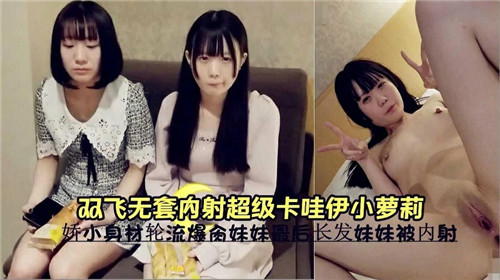 双飞轮操！无套狂干极品卡)`哇伊小萝 莉，嫩穴深喉内射_高潮 哭喊